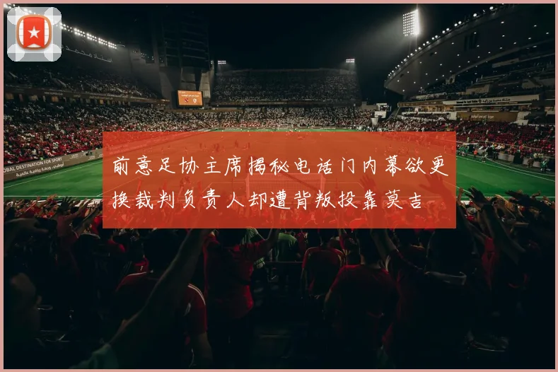 前意足协主席揭秘电话门内幕欲更换裁判负责人却遭背叛投靠莫吉